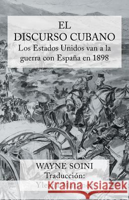 El Discurso Cubano: Los Estados Unidos Van a la Guerra Con Espana En 1898 Wayne Soini Yleana Martinez 9781491718575