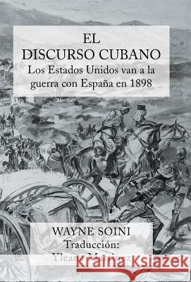 El Discurso Cubano: Los Estados Unidos Van a la Guerra Con Espana En 1898 Wayne Soini Yleana Martinez 9781491718582 iUniverse.com