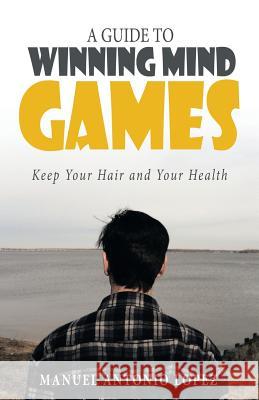 A Guide to Winning Mind Games: Keep Your Hair and Your Health Lopez, Manuel Antonio 9781491719107 iUniverse.com