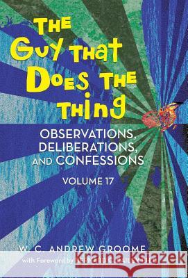 The Guy That Does the Thing - Observations, Deliberations, and Confessions Volume 17 W. C. Andrew Groome 9781491720080 iUniverse.com