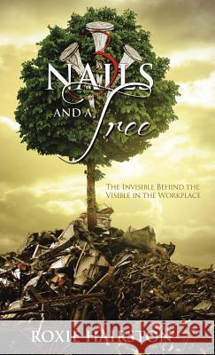Three Nails and a Tree: The Invisible Behind the Visible in the Workplace Hairston, Roxie 9781491721995