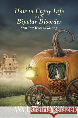 How to Enjoy Life with Bipolar Disorder: Your Tow Truck Is Waiting Ann Latta Donnan 9781491723029