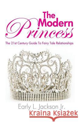 The Modern Princess: The 21st Century Guide to Fairy Tale Relationships Jackson, Early L., Jr. 9781491723203 iUniverse.com