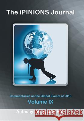 The iPINIONS Journal: Commentaries on the Global Events of 2013-Volume IX Hall, Anthony Livingston 9781491724132