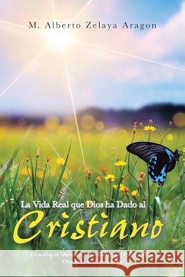 La Vida Real Que Dios Ha Dado Al Cristiano: Descubra El Dominio Autentico Que El Padre Nos Ha Otorgado En Cristo Jesus Zelaya Aragon, M. Alberto 9781491724675 iUniverse.com