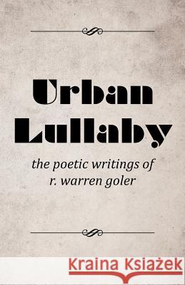 Urban Lullaby: The Poetic Writings of R. Warren Goler Goler, R. Warren 9781491725726