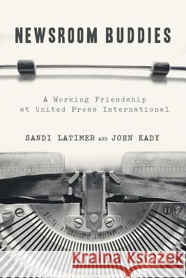 Newsroom Buddies: A Working Friendship at United Press International Sandi Latimer John Kady 9781491728390 iUniverse.com