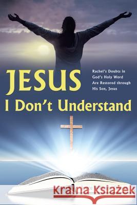 Jesus, I Don't Understand: Rachel's Doubts in God's Holy Word Are Restored Through His Son, Jesus Joyce Williams Graves 9781491729960 iUniverse.com
