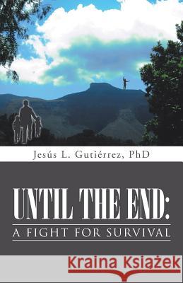 Until the End: A Fight for Survival Phd Jesus L. Gutierrez 9781491730744 iUniverse.com