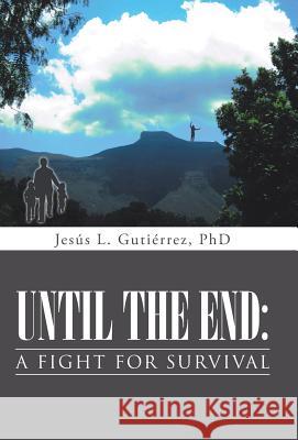 Until the End: A Fight for Survival Phd Jesus L. Gutierrez 9781491730768 iUniverse.com