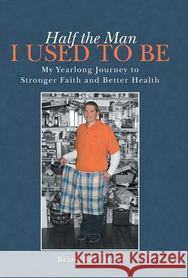 Half the Man I Used to Be: My Yearlong Journey to Stronger Faith and Better Health Brian Ray Gross 9781491732182