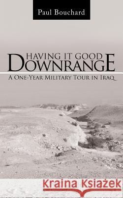 Having It Good Downrange: A One-Year Military Tour in Iraq Paul Bouchard 9781491734001 iUniverse