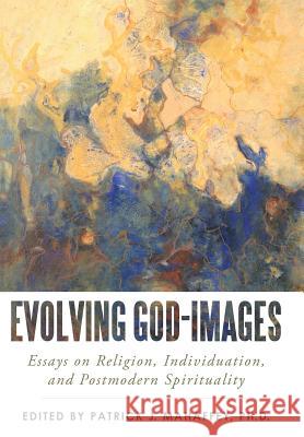 Evolving God-Images: Essays on Religion, Individuation, and Postmodern Spirituality Phd Patrick J. Mahaffey 9781491734117 iUniverse.com