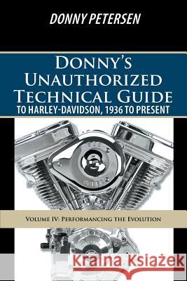 Donny's Unauthorized Technical Guide to Harley-Davidson, 1936 to Present: Volume IV: Performancing the Evolution Donny Petersen 9781491737293 iUniverse.com