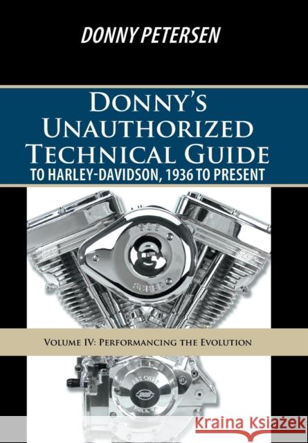 Donny's Unauthorized Technical Guide to Harley-Davidson, 1936 to Present: Volume IV: Performancing the Evolution Donny Petersen 9781491737309 iUniverse.com