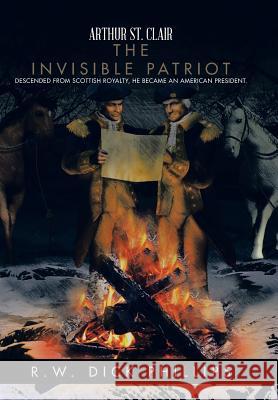 Arthur St. Clair: The Invisible Patriot R. W. Dick Phillips 9781491737828 iUniverse.com