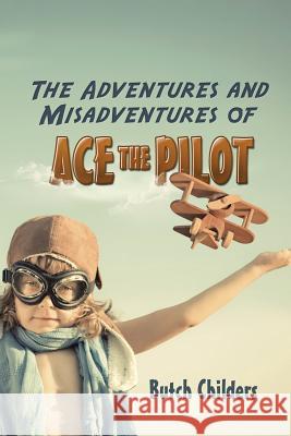 The Adventures and Misadventures of Ace the Pilot Butch Childers 9781491739136 iUniverse.com