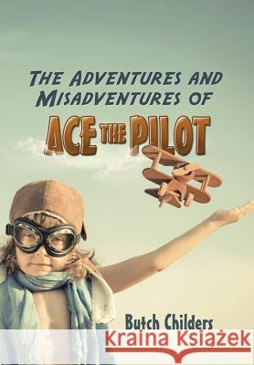 The Adventures and Misadventures of Ace the Pilot Butch Childers 9781491739143 iUniverse.com