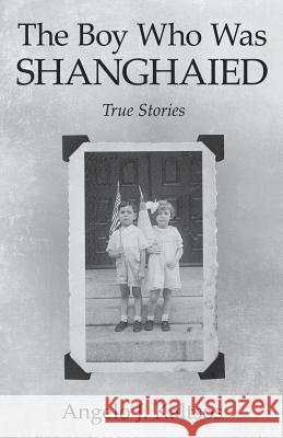 The Boy Who Was Shanghaied: True Stories Angelo J. Kaltsos 9781491741276 iUniverse