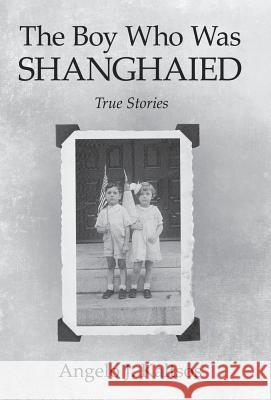 The Boy Who Was Shanghaied: True Stories Angelo J. Kaltsos 9781491741283 iUniverse