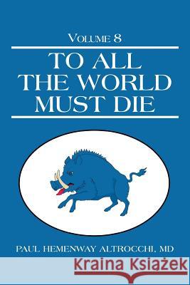 To All the World Must Die: Volume 8 Paul Hemenway Altrocchi, MD 9781491743423