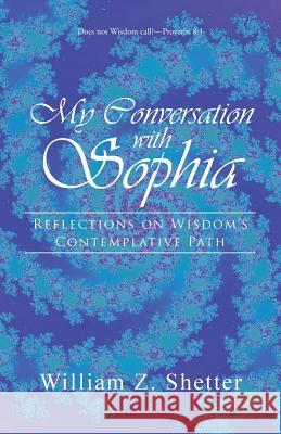 My Conversation with Sophia: Reflections on Wisdom's Contemplative Path William Z. Shetter 9781491745021 iUniverse.com