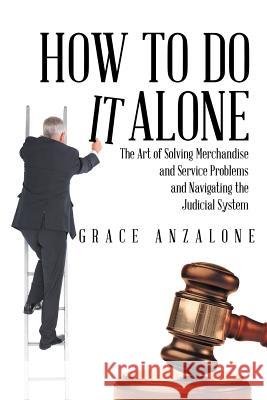 How to Do it Alone: The Art of Solving Merchandise and Service Problems and Navigating the Judicial System Anzalone, Grace 9781491746059 iUniverse