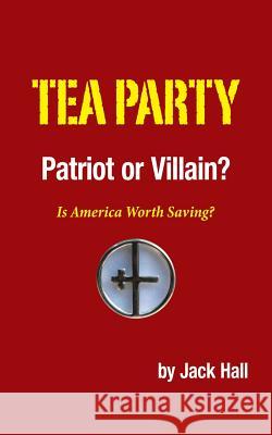 Tea Party - Patriot or Villain?: Is America Worth Saving? Jack Hall 9781491746165