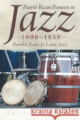 Puerto Rican Pioneers in Jazz, 1900-1939: Bomba Beats to Latin Jazz Basilio Serrano 9781491747711 iUniverse