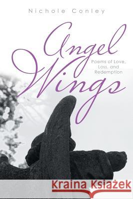Angel Wings: Poems of Love, Loss, and Redemption Conley, Nichole 9781491748190 iUniverse