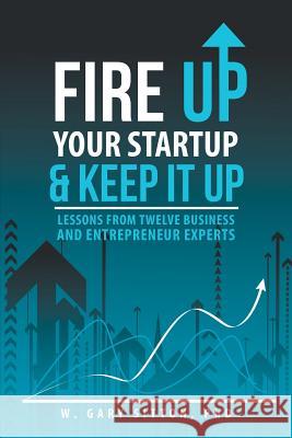 Fire Up Your Startup and Keep It Up: Lessons from Twelve Business and Entrepreneur Experts W. Gary Sitton 9781491748282 iUniverse