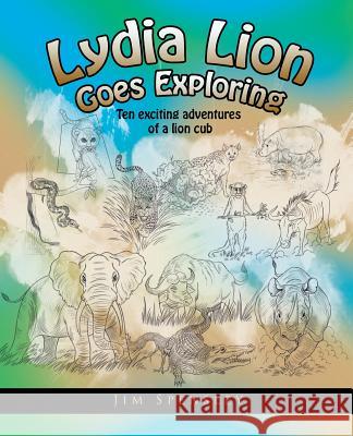 Lydia Lion Goes Exploring: Ten Exciting Adventures of a Lion Cub Spensley, Jim 9781491748497 iUniverse