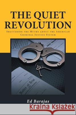 The Quiet Revolution: Shattering the Myths about the American Criminal Justice System Barajas, Ed 9781491749005 iUniverse