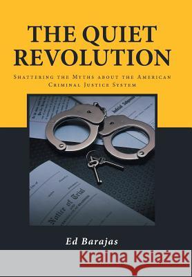 The Quiet Revolution: Shattering the Myths about the American Criminal Justice System Barajas, Ed 9781491749012 iUniverse