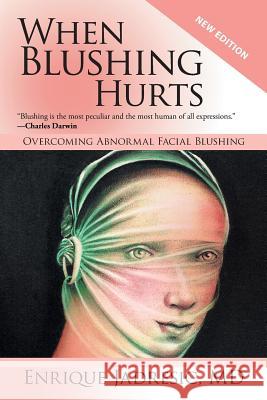 When Blushing Hurts: Overcoming Abnormal Facial Blushing (2nd Edition, Expanded and Revised) MD Enrique Jadresic 9781491750285 iUniverse