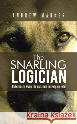 The Snarling Logician: Reflections on Reason, Rationalization, and Religious Belief Marker, Andrew 9781491751114 iUniverse