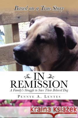 In Remission: A Family's Struggle to Save Their Beloved Dog Pennye a. Lentes 9781491751534 iUniverse