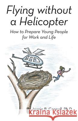 Flying without a Helicopter: How to Prepare Young People for Work and Life Connell, Joanie B. 9781491752647 iUniverse