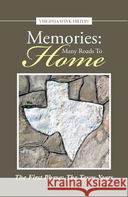 Memories: Many Roads to Home: The First Phase: The Texas Years Hilton, Virginia Wink 9781491753712 iUniverse