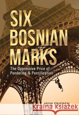 Six Bosnian Marks: The Oppressive Price of Pondering & Pontification Friesen, John 9781491753743 iUniverse