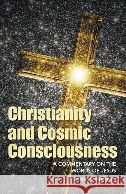 Christianity and Cosmic Consciousness: A Commentary on the Words of Jesus Alexis Georg Hoen 9781491754252 True Directions