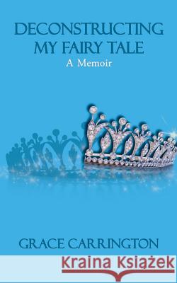 Deconstructing My Fairy Tale: A Memoir Grace Carrington 9781491755532
