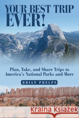 Your Best Trip Ever!: Plan, Take, and Share Trips to America's National Parks and More Brian Phelps 9781491756140