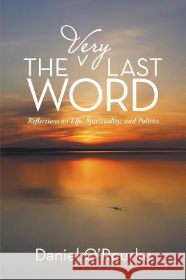 The Very Last Word: Reflections on Life, Spirituality, and Politics O'Rourke, Daniel 9781491757055 iUniverse