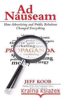 Ad Nauseam: How Advertising and Public Relations Changed Everything Jeff Koob 9781491758915 iUniverse
