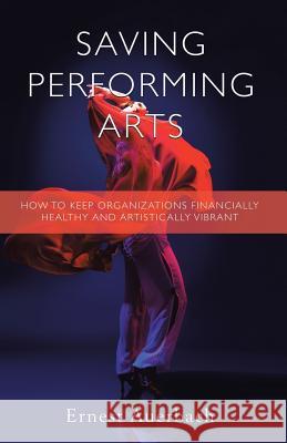 Saving Performing Arts: How to Keep Organizations Financially Healthy and Artistically Vibrant Ernest Auerbach 9781491759349 iUniverse