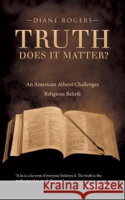 Truth-Does It Matter?: An American Atheist Challenges Religious Beliefs Diane Rogers 9781491760352 iUniverse