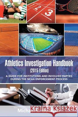 Athletics Investigation Handbook (2015 Edition): A Guide for Institutions and Involved Parties During the NCAA Enforcement Process Michael L. Buckner 9781491761199