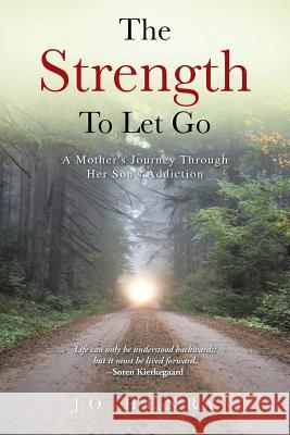 The Strength to Let Go: A Mother's Journey Through Her Son's Addiction Jo Henry 9781491761472