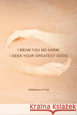 I Mean You No Harm; I Seek Your Greatest Good: Reflections on Trust Jim Meehan 9781491761496